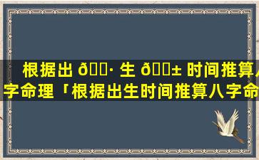 根据出 🌷 生 🐱 时间推算八字命理「根据出生时间推算八字命理的方法」